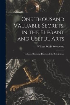 One Thousand Valuable Secrets, in the Elegant and Useful Arts: Collected From the Practice of the Best Artists .. - Woodward, William Wallis