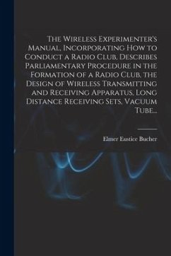 The Wireless Experimenter's Manual, Incorporating How to Conduct a Radio Club, Describes Parliamentary Procedure in the Formation of a Radio Club, the - Bucher, Elmer Eustice