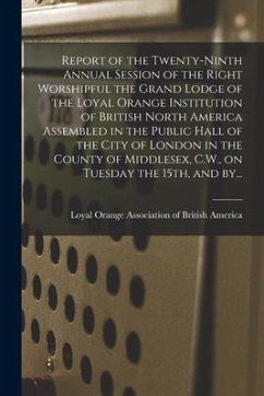 Report of the Twenty-ninth Annual Session of the Right Worshipful the Grand Lodge of the Loyal Orange Institution of British North America Assembled i