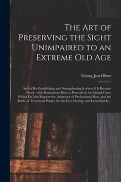 The Art of Preserving the Sight Unimpaired to an Extreme Old Age: and of Re-establishing and Strengthening It When It is Become Weak: With Instruction - Beer, Georg Josef