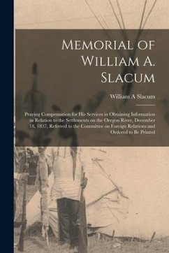 Memorial of William A. Slacum [microform]: Praying Compensation for His Services in Obtaining Information in Relation to the Settlements on the Oregon - Slacum, William A.