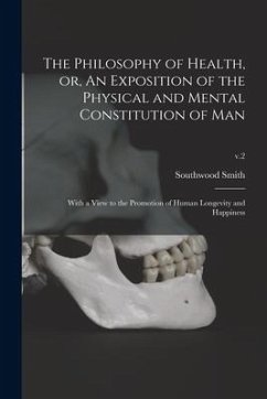 The Philosophy of Health, or, An Exposition of the Physical and Mental Constitution of Man: With a View to the Promotion of Human Longevity and Happin - Smith, Southwood