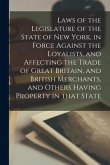 Laws of the Legislature of the State of New York, in Force Against the Loyalists, and Affecting the Trade of Great Britain, and British Merchants, and