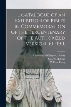 ... Catalogue of an Exhibition of Bibles in Commemoration of the Tercentenary of the Authorized Version 1611-1911; - Milligan, George; Euing, William