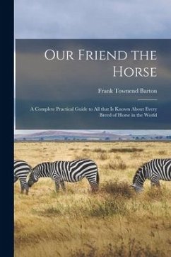 Our Friend the Horse: a Complete Practical Guide to All That is Known About Every Breed of Horse in the World - Barton, Frank Townend