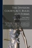 The Division Courts Act, Rules and Forms [microform]: With Numerous Practical and Explanatory Notes; Together With All Other Acts and Portions of Acts