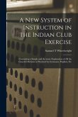 A New System of Instruction in the Indian Club Exercise [microform]: Containing a Simple and Accurate Explanation of All the Graceful Motions as Pract