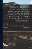 Report by the Chief Engineer Submitting for Consideration a Comprehensive Rapid Transit Plan Covering All Boroughs of Te City of New York