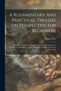 A Rudimentary and Practical Treatise on Perspective for Beginners: Simplified for the Use of Juvenile Students and Amateurs in Architecture, Painting, - Pyne, George