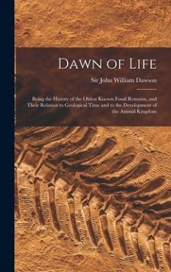 Dawn of Life: Being the History of the Oldest Known Fossil Remains, and Their Relation to Geological Time and to the Development of