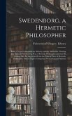 Swedenborg, a Hermetic Philosopher: Being a Sequel to Remarks on Alchemy and the Alchemists. Showing That Emanuel Swedenborg Was a Hermetic Philosophe