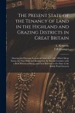 The Present State of the Tenancy of Land in the Highland and Grazing Districts in Great Britain; Showing the Principal Customs & Methods Under Which S