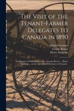 The Visit of the Tenant-farmer Delegates to Canada in 1890 [microform]: the Reports of Major Stevenson ... George Brown ... Henry Simmons ... on the A - Stevenson, Major