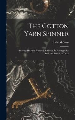 The Cotton Yarn Spinner: Showing How the Preparation Should Be Arranged for Different Counts of Yarns - Cross, Richard