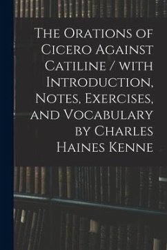 The Orations of Cicero Against Catiline / With Introduction, Notes, Exercises, and Vocabulary by Charles Haines Kenne - Anonymous