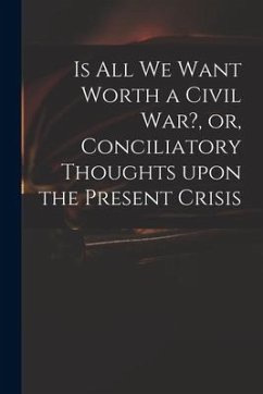 Is All We Want Worth a Civil War?, or, Conciliatory Thoughts Upon the Present Crisis - Anonymous