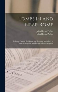 Tombs in and Near Rome; Sculpture Among the Greeks and Romans, Mythology in Funereal Sculpture, and Early Christian Sculpture - Parker, John Henry