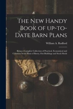 The New Handy Book of Up-to-date Barn Plans: Being a Complete Collection of Practical, Economical and Common Sense Plans of Barns, Out-buildings and S