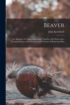 Beaver; an Alphabet of Typical Specimens, Together With Notes and a Terminal Essay on the Manners and Customs of Beavering Men - Kettelwell, John