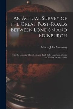 An Actual Survey of the Great Post-roads Between London and Edinburgh: With the Country Three Miles, on Each Side, Drawn on a Scale of Half an Inch to - Armstrong, Mostyn John