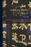 How to Write Chinese: Containing General Rules for Writing Chinese, and Particular Directions for Writing the Radicals