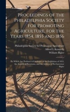 Proceedings of the Philadelphia Society for Promoting Agriculture, for the Years 1854, 1855 and 1856 [microform] - Kennedy, Alfred L; Bigler, William