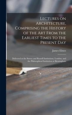 Lectures on Architecture, Comprising the History of the Art From the Earliest Times to the Present Day: Delivered at the Surrey and Russell Institutio - Elmes, James