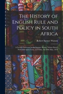 The History of English Rule and Policy in South Africa: a Lecture Delivered in the Lecture Room, Nelson Street, Newcastle-upon-Tyne, on Friday, the 30 - Watson, Robert Spence