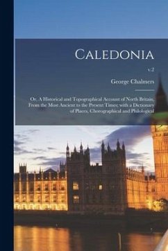 Caledonia; or, A Historical and Topographical Account of North Britain, From the Most Ancient to the Present Times; With a Dictionary of Places, Choro - Chalmers, George