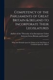 Competency of the Parliaments of Great Britain & Ireland to Incorporate Their Legislatures: With Some Remarks Upon the Debate in the Irish House of Co