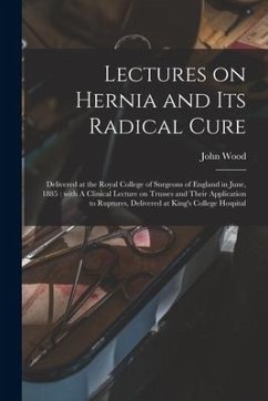 Lectures on Hernia and Its Radical Cure: Delivered at the Royal College of Surgeons of England in June, 1885: With A Clinical Lecture on Trusses and T - Wood, John