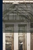 A Treatise on Forming, Improving, and Managing Country Residences: and on the Choice of Situations Appropriate to Every Class of Purchasers. In All Wh