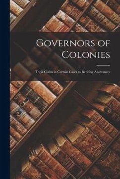 Governors of Colonies [microform]: Their Claim in Certain Cases to Retiring Allowances - Anonymous