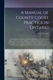 A Manual of County Court Practice in Ontario [microform]: Comprising the Statutes and Rules Relating to the Powers and Duties of County Court Judges,