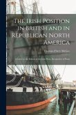 The Irish Position in British and in Republican North America [microform]: a Letter to the Editors of the Irish Press, Irrespective of Party