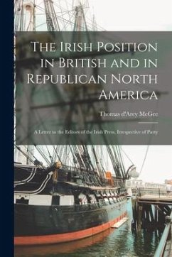 The Irish Position in British and in Republican North America [microform]: a Letter to the Editors of the Irish Press, Irrespective of Party