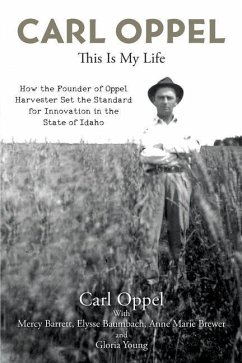 Carl Oppel: This Is My Life: How the Founder of Oppel Harvester Set the Standard for Innovation in the State of Idaho - Oppel, Carl