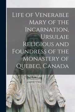 Life of Venerable Mary of the Incarnation, Ursulaie Religious and Foundress of the Monastery of Quebec, Canada [microform] - Anonymous