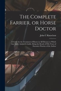 The Complete Farrier, or Horse Doctor [microform]: a Guide for the Treatment of Horses in All Diseases to Which That Noble Animal is Liable, Being the - Knowlson, John C.