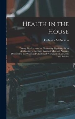 Health in the House [microform]: Twenty Five-lectures on Elementary Physiology in Its Application to the Daily Wants of Man and Animals, Delivered to - Buckton, Catherine M.