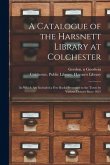 A Catalogue of the Harsnett Library at Colchester: in Which Are Included a Few Books Presented to the Town by Various Donors Since 1631