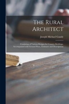 The Rural Architect: Consisting of Various Designs for Country Buildings, Accompanied With Ground Plans, Estimates and Descriptions - Gandy, Joseph Michael