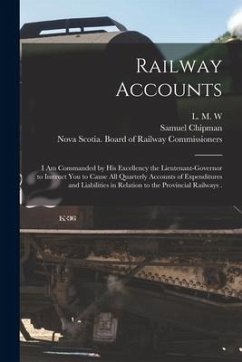 Railway Accounts [microform]: I Am Commanded by His Excellency the Lieutenant-Governor to Instruct You to Cause All Quarterly Accounts of Expenditur - Chipman, Samuel