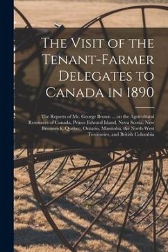 The Visit of the Tenant-farmer Delegates to Canada in 1890 [microform]: the Reports of Mr. George Brown ... on the Agricultural Resources of Canada, P - Anonymous