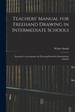 Teachers' Manual for Freehand Drawing in Intermediate Schools: Intended to Accompany the Drawing-books for Intermediate Schools - Smith, Walter