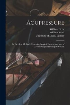 Acupressure: an Excellent Method of Arresting Surgical Hæmorrhage and of Accelerating the Healing of Wounds - Pirrie, William; Keith, William