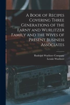 A Book of Recipes Covering Three Generations of the Farny and Wurlitzer Family and the Wives of Present Business Associates - Wurlitzer, Leonie