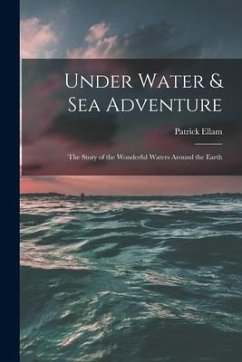 Under Water & Sea Adventure; the Story of the Wonderful Waters Around the Earth - Ellam, Patrick