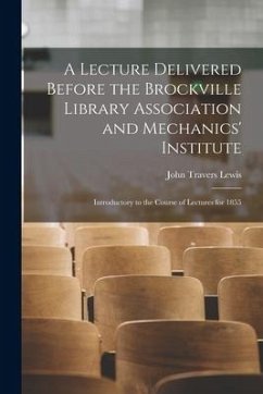 A Lecture Delivered Before the Brockville Library Association and Mechanics' Institute [microform]: Introductory to the Course of Lectures for 1855 - Lewis, John Travers