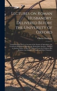 Lectures on Roman Husbandry, Delivered Before the University of Oxford; Comprehending Such an Account of the System of Agriculture, the Treatment of D